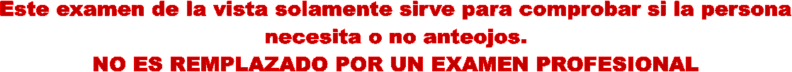 Este examen de la vista solamente sirve para comprobar si la persona
necesita o no anteojos.
NO ES REMPLAZADO POR UN EXAMEN PROFESIONAL